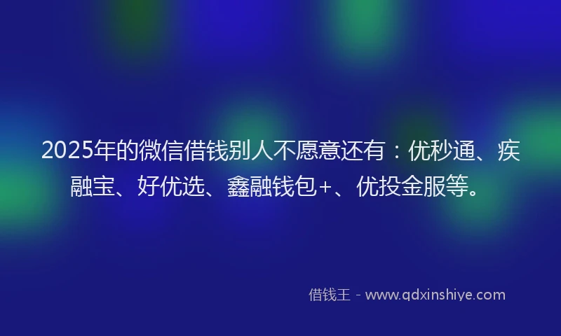 2025年的微信借钱别人不愿意还有：优秒通、疾融宝、好优选、鑫融钱包+、优投金服等。