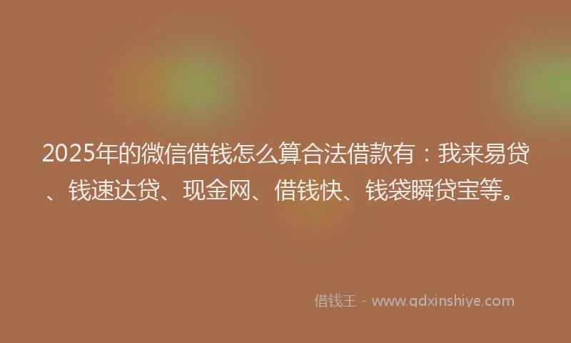 2025年的微信借钱怎么算合法借款有：我来易贷、钱速达贷、现金网、借钱快、钱袋瞬贷宝等。