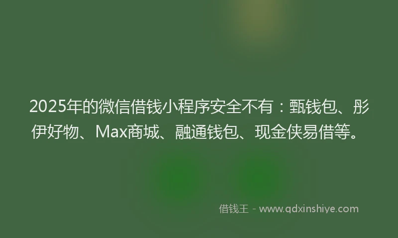 2025年的微信借钱小程序安全不有：甄钱包、彤伊好物、Max商城、融通钱包、现金侠易借等。