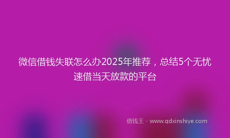 微信借钱失联怎么办2025年推荐，总结5个无忧速借当天放款的平台