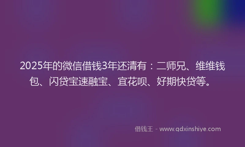 2025年的微信借钱3年还清有：二师兄、维维钱包、闪贷宝速融宝、宜花呗、好期快贷等。