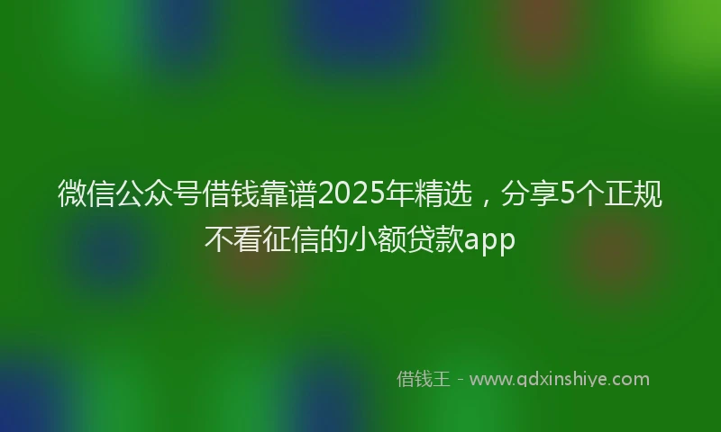 微信公众号借钱靠谱2025年精选，分享5个正规不看征信的小额贷款app