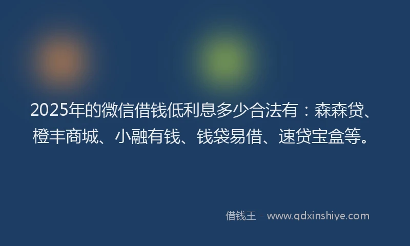 2025年的微信借钱低利息多少合法有：森森贷、橙丰商城、小融有钱、钱袋易借、速贷宝盒等。