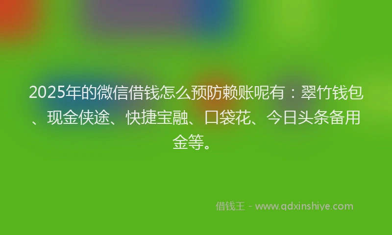 2025年的微信借钱怎么预防赖账呢有：翠竹钱包、现金侠途、快捷宝融、口袋花、今日头条备用金等。