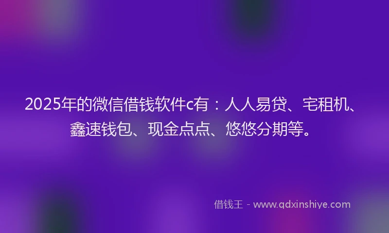 2025年的微信借钱软件c有：人人易贷、宅租机、鑫速钱包、现金点点、悠悠分期等。