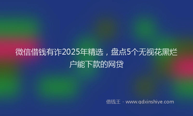 微信借钱有诈2025年精选，盘点5个无视花黑烂户能下款的网贷