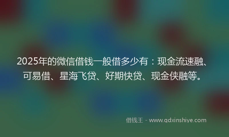 2025年的微信借钱一般借多少有：现金流速融、可易借、星海飞贷、好期快贷、现金侠融等。