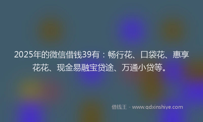 2025年的微信借钱39有：畅行花、口袋花、惠享花花、现金易融宝贷途、万通小贷等。