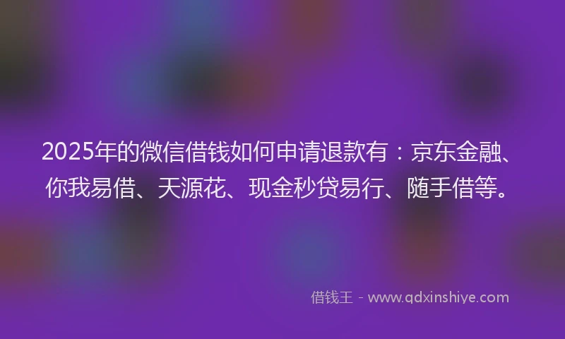 2025年的微信借钱如何申请退款有：京东金融、你我易借、天源花、现金秒贷易行、随手借等。