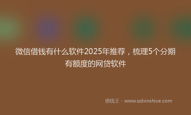 微信借钱有什么软件2025年推荐，梳理5个分期有额度的网贷软件