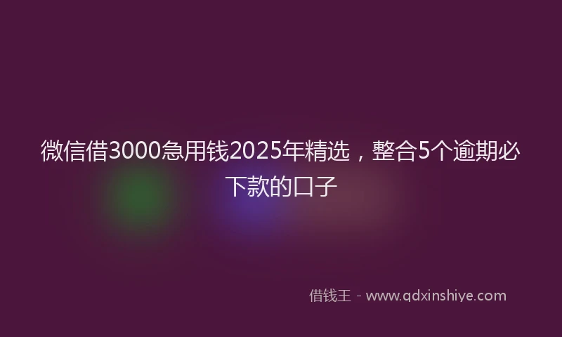 微信借3000急用钱2025年精选，整合5个逾期必下款的口子