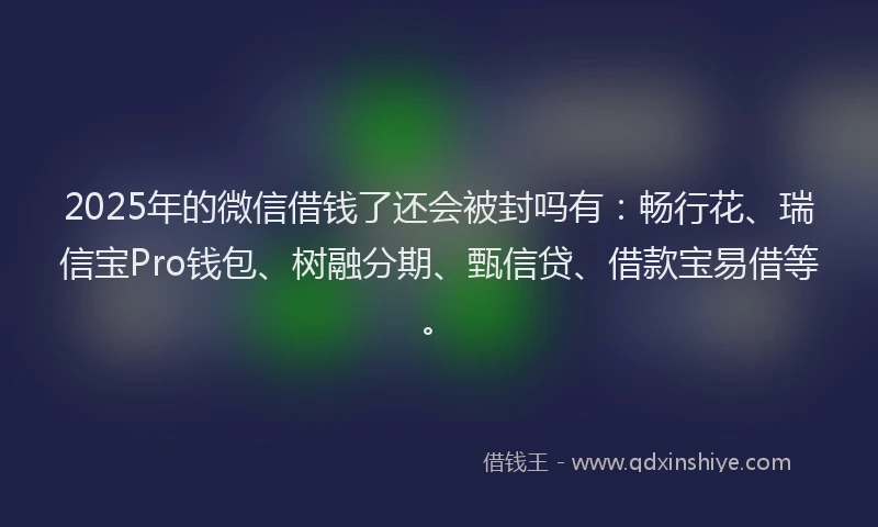 2025年的微信借钱了还会被封吗有：畅行花、瑞信宝Pro钱包、树融分期、甄信贷、借款宝易借等。