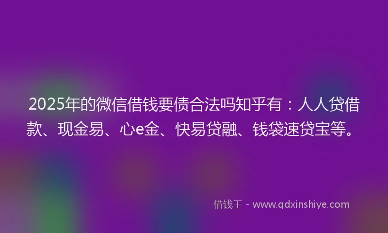 2025年的微信借钱要债合法吗知乎有：人人贷借款、现金易、心e金、快易贷融、钱袋速贷宝等。