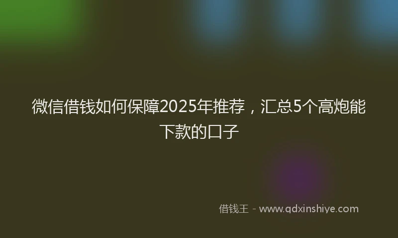 微信借钱如何保障2025年推荐，汇总5个高炮能下款的口子