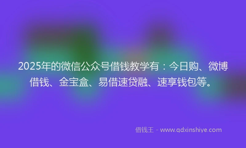 2025年的微信公众号借钱教学有：今日购、微博借钱、金宝盒、易借速贷融、速享钱包等。