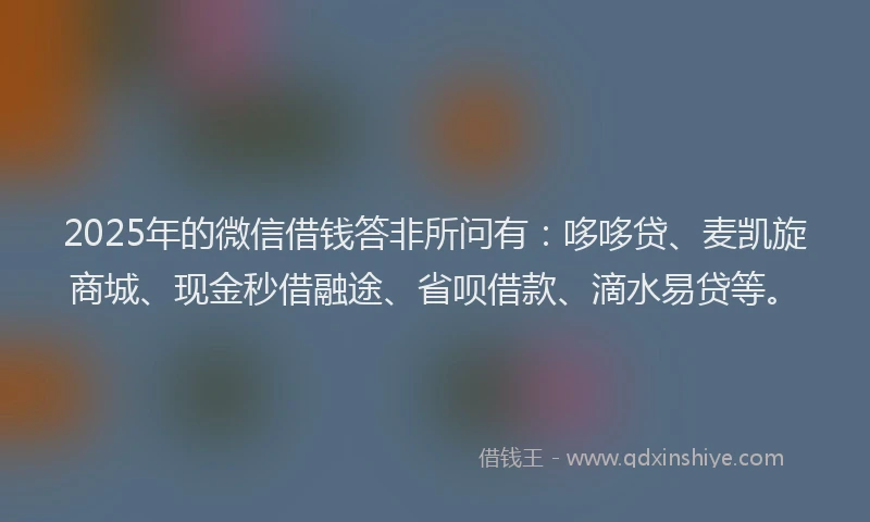 2025年的微信借钱答非所问有：哆哆贷、麦凯旋商城、现金秒借融途、省呗借款、滴水易贷等。
