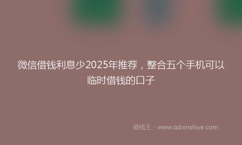 微信借钱利息少2025年推荐，整合五个手机可以临时借钱的口子