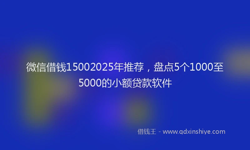 微信借钱15002025年推荐，盘点5个1000至5000的小额贷款软件