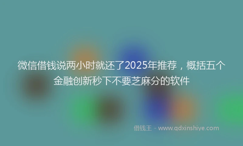 微信借钱说两小时就还了2025年推荐，概括五个金融创新秒下不要芝麻分的软件