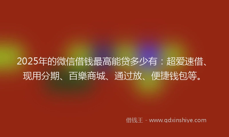 2025年的微信借钱最高能贷多少有：超爱速借、现用分期、百樂商城、通过放、便捷钱包等。