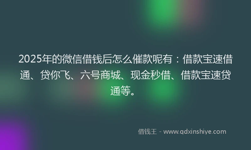 2025年的微信借钱后怎么催款呢有：借款宝速借通、贷你飞、六号商城、现金秒借、借款宝速贷通等。