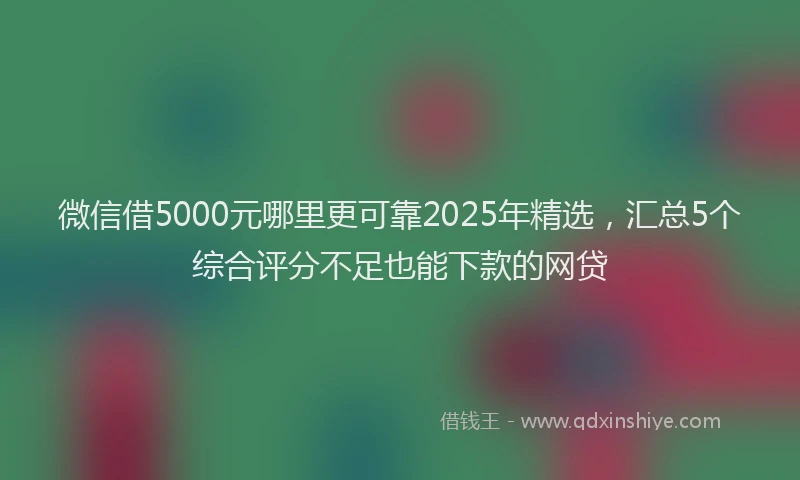 微信借5000元哪里更可靠2025年精选，汇总5个综合评分不足也能下款的网贷