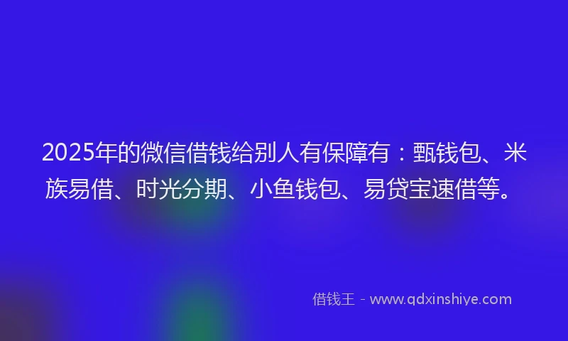 2025年的微信借钱给别人有保障有：甄钱包、米族易借、时光分期、小鱼钱包、易贷宝速借等。