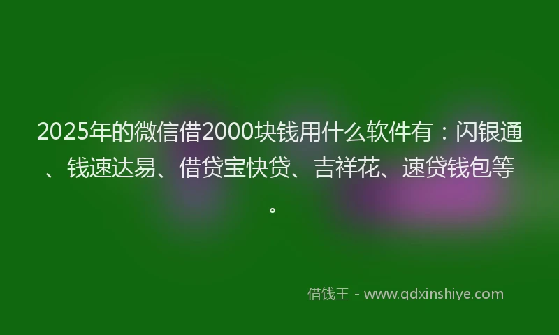2025年的微信借2000块钱用什么软件有：闪银通、钱速达易、借贷宝快贷、吉祥花、速贷钱包等。