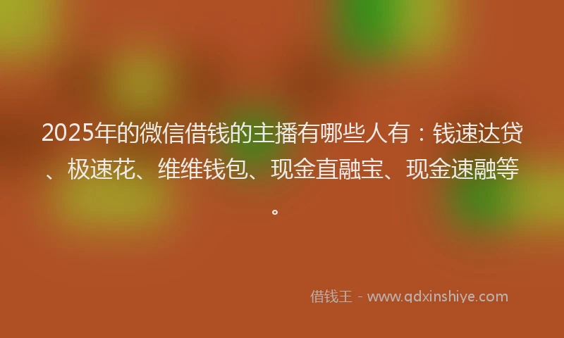 2025年的微信借钱的主播有哪些人有：钱速达贷、极速花、维维钱包、现金直融宝、现金速融等。