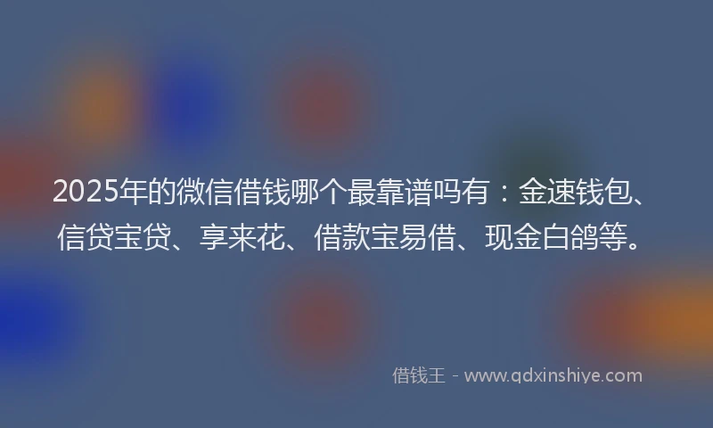 2025年的微信借钱哪个最靠谱吗有：金速钱包、信贷宝贷、享来花、借款宝易借、现金白鸽等。