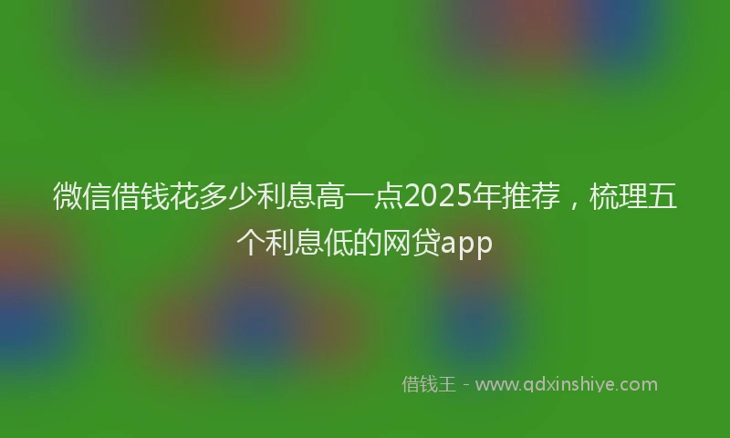 微信借钱花多少利息高一点2025年推荐，梳理五个利息低的网贷app