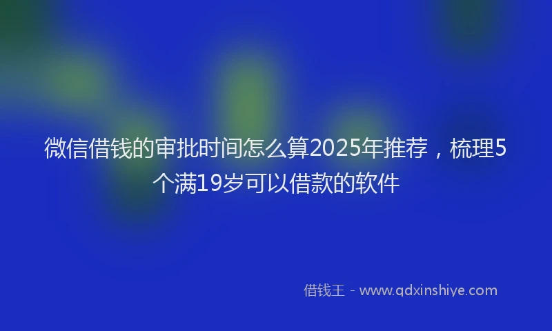 微信借钱的审批时间怎么算2025年推荐，梳理5个满19岁可以借款的软件