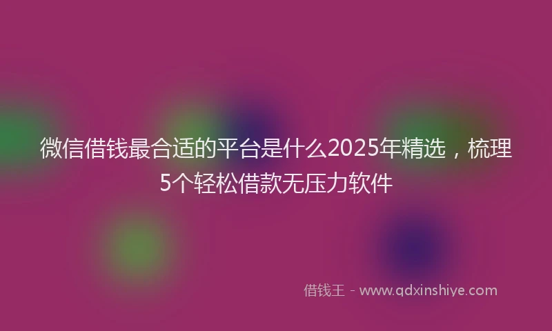 微信借钱最合适的平台是什么2025年精选，梳理5个轻松借款无压力软件