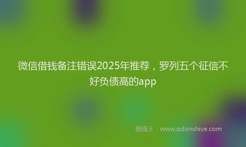 微信借钱备注错误2025年推荐，罗列五个征信不好负债高的app