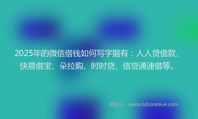2025年的微信借钱如何写字据有：人人贷借款、快易借宝、朵拉购、时时贷、信贷通速借等。