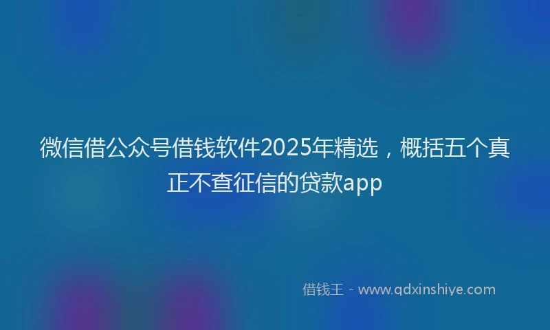 微信借公众号借钱软件2025年精选，概括五个真正不查征信的贷款app