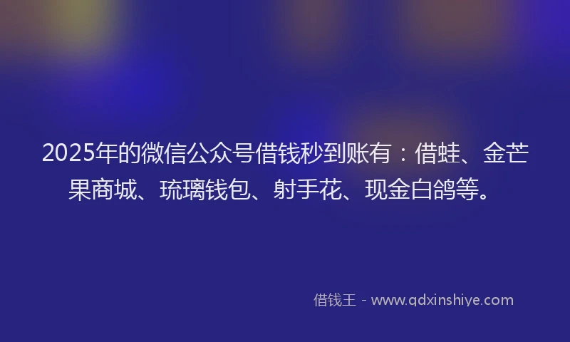 2025年的微信公众号借钱秒到账有：借蛙、金芒果商城、琉璃钱包、射手花、现金白鸽等。