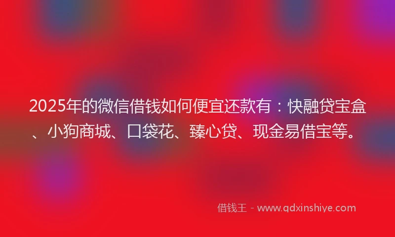 2025年的微信借钱如何便宜还款有：快融贷宝盒、小狗商城、口袋花、臻心贷、现金易借宝等。