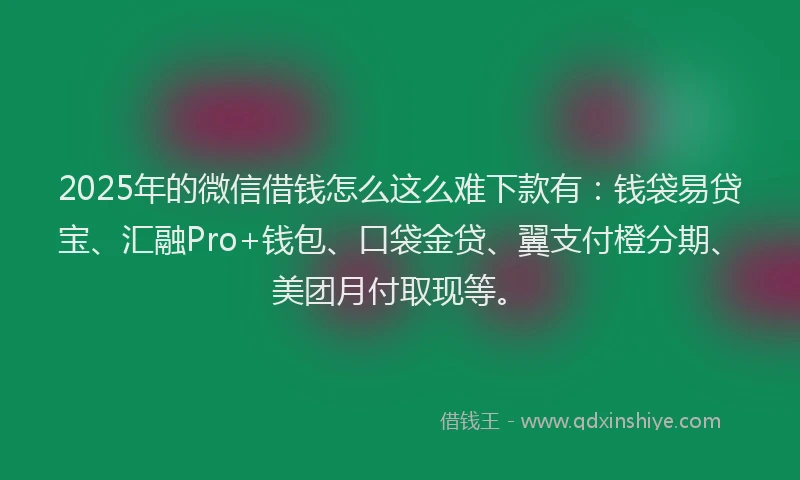 2025年的微信借钱怎么这么难下款有：钱袋易贷宝、汇融Pro+钱包、口袋金贷、翼支付橙分期、美团月付取现等。