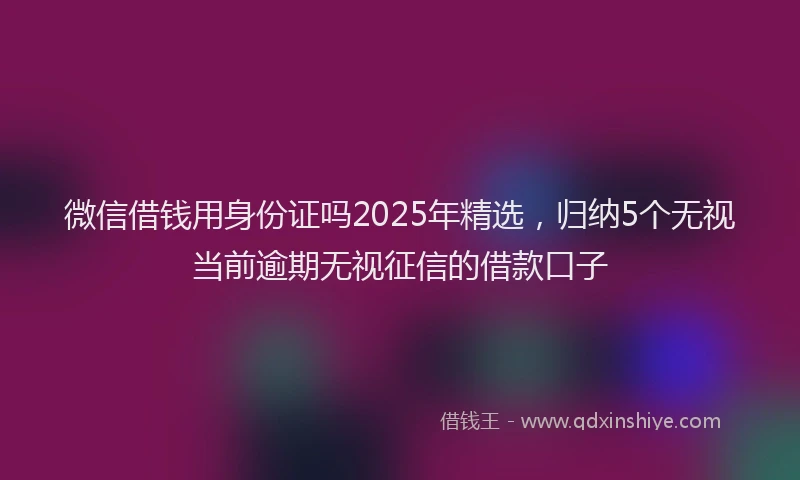 微信借钱用身份证吗2025年精选，归纳5个无视当前逾期无视征信的借款口子