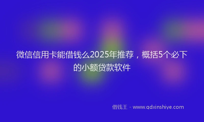 微信信用卡能借钱么2025年推荐，概括5个必下的小额贷款软件