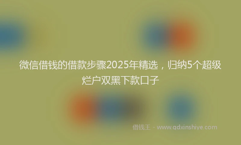 微信借钱的借款步骤2025年精选，归纳5个超级烂户双黑下款口子