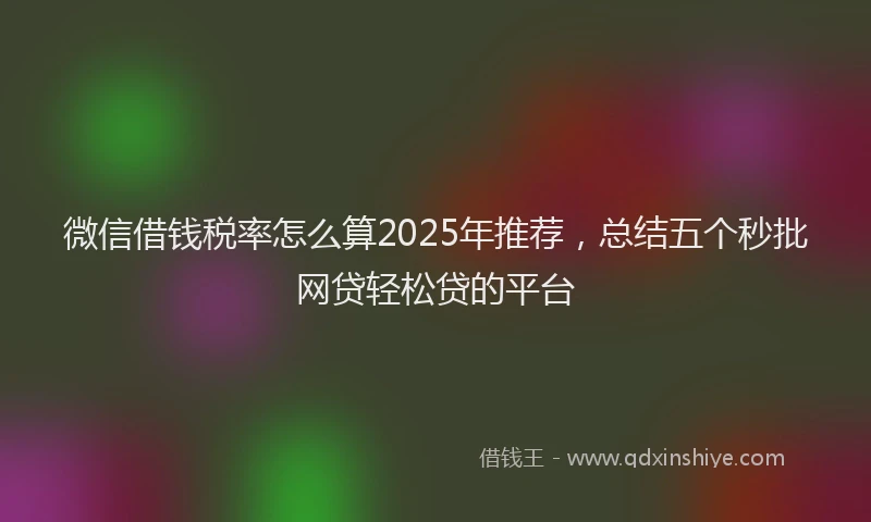 微信借钱税率怎么算2025年推荐，总结五个秒批网贷轻松贷的平台