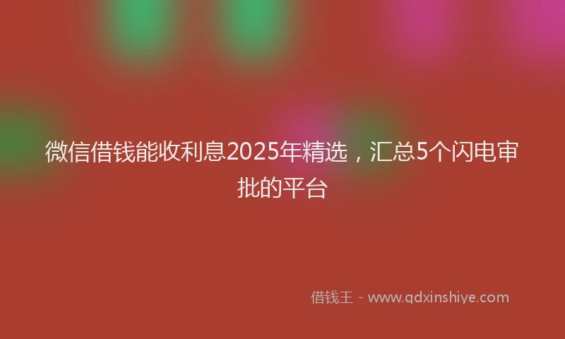 微信借钱能收利息2025年精选，汇总5个闪电审批的平台