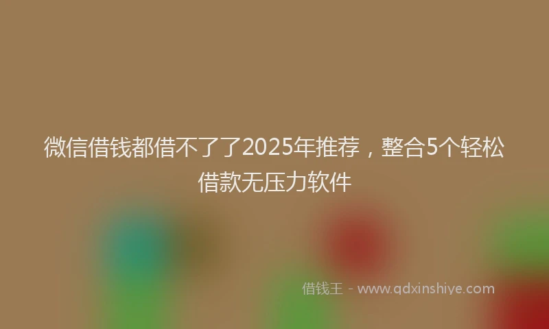 微信借钱都借不了了2025年推荐，整合5个轻松借款无压力软件