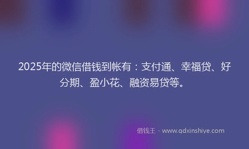 2025年的微信借钱到帐有：支付通、幸福贷、好分期、盈小花、融资易贷等。