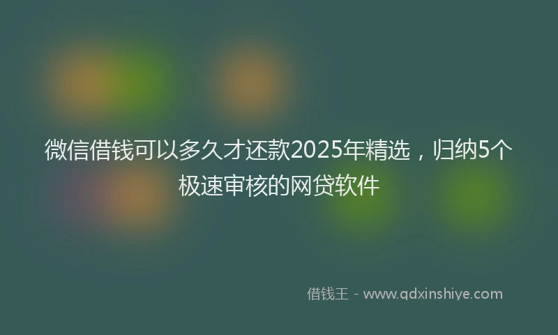 微信借钱可以多久才还款2025年精选，归纳5个极速审核的网贷软件