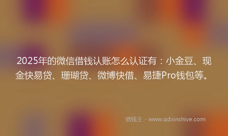 2025年的微信借钱认账怎么认证有：小金豆、现金快易贷、珊瑚贷、微博快借、易捷Pro钱包等。