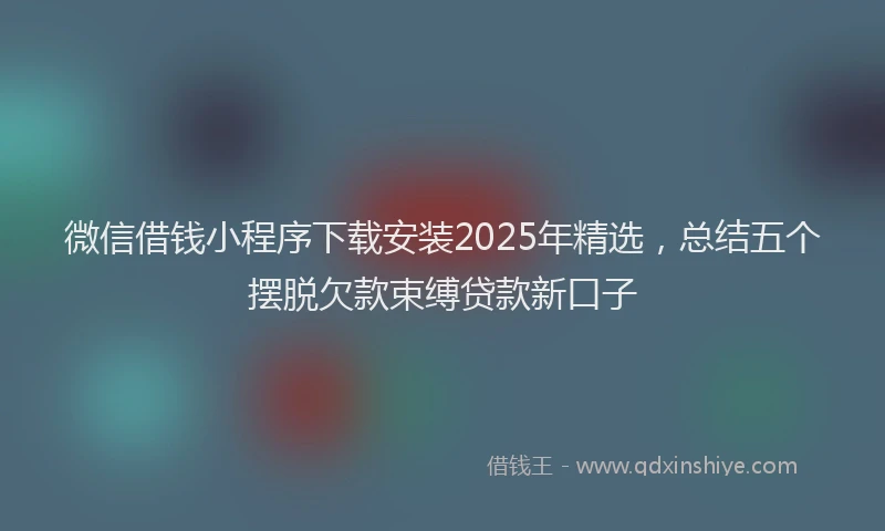 微信借钱小程序下载安装2025年精选，总结五个摆脱欠款束缚贷款新口子