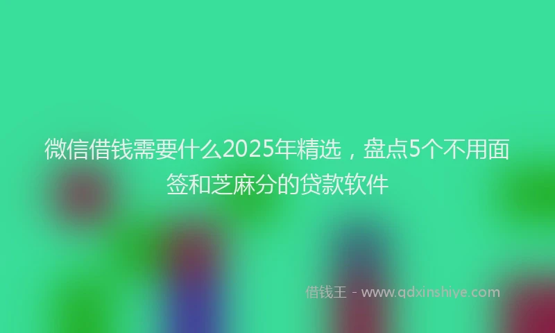 微信借钱需要什么2025年精选，盘点5个不用面签和芝麻分的贷款软件